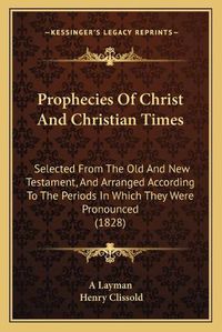 Cover image for Prophecies of Christ and Christian Times: Selected from the Old and New Testament, and Arranged According to the Periods in Which They Were Pronounced (1828)