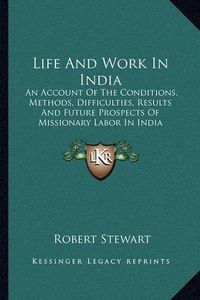 Cover image for Life and Work in India: An Account of the Conditions, Methods, Difficulties, Results and Future Prospects of Missionary Labor in India