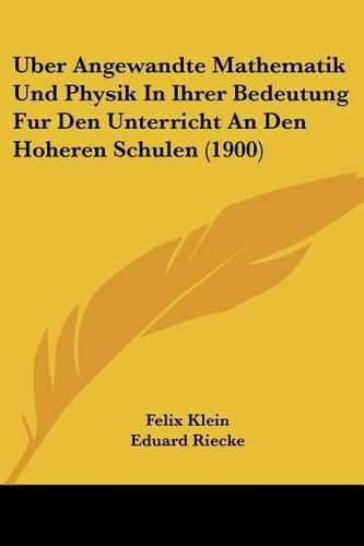 Uber Angewandte Mathematik Und Physik in Ihrer Bedeutung Fur Den Unterricht an Den Hoheren Schulen (1900)