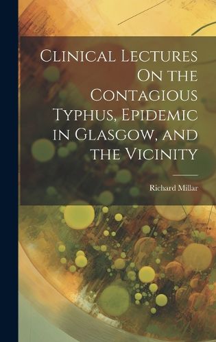 Cover image for Clinical Lectures On the Contagious Typhus, Epidemic in Glasgow, and the Vicinity