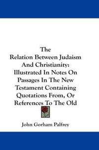 Cover image for The Relation Between Judaism and Christianity: Illustrated in Notes on Passages in the New Testament Containing Quotations From, or References to the Old