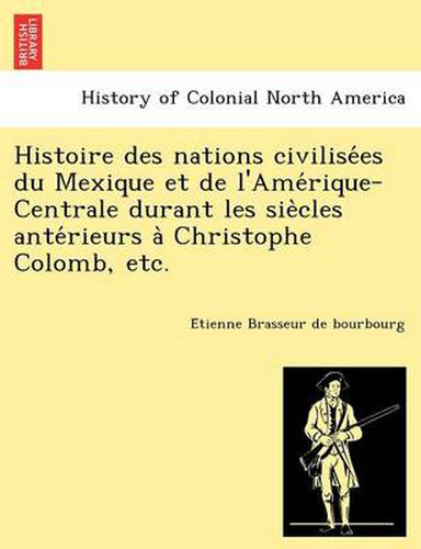 Cover image for Histoire Des Nations Civilise Es Du Mexique Et de L'Ame Rique-Centrale Durant Les Sie Cles Ante Rieurs a Christophe Colomb, Etc.