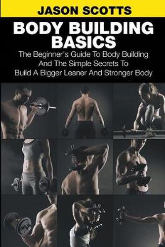 Cover image for Body Building Basics: The Beginner's Guide to Body Building and the Simple Secrets to Build a Bigger Leaner and Stronger Body