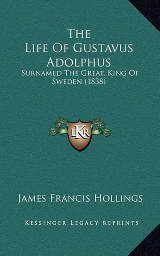 Cover image for The Life of Gustavus Adolphus the Life of Gustavus Adolphus: Surnamed the Great, King of Sweden (1838) Surnamed the Great, King of Sweden (1838)