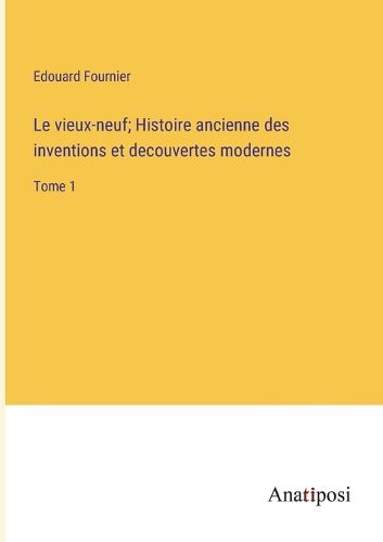 Cover image for Le vieux-neuf; Histoire ancienne des inventions et decouvertes modernes
