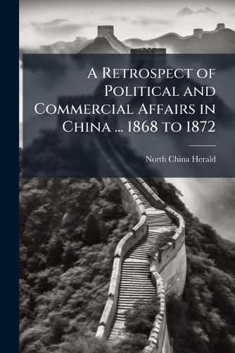Cover image for A Retrospect of Political and Commercial Affairs in China ... 1868 to 1872