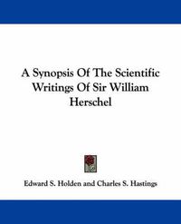 Cover image for A Synopsis of the Scientific Writings of Sir William Herschel