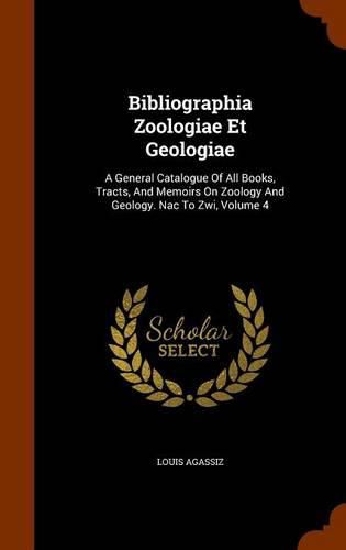 Cover image for Bibliographia Zoologiae Et Geologiae: A General Catalogue of All Books, Tracts, and Memoirs on Zoology and Geology. Nac to Zwi, Volume 4