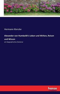 Cover image for Alexander von Humboldt's Leben und Wirken, Reisen und Wissen: ein biographisches Denkmal