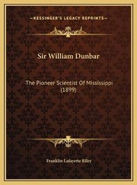 Cover image for Sir William Dunbar Sir William Dunbar: The Pioneer Scientist of Mississippi (1899) the Pioneer Scientist of Mississippi (1899)