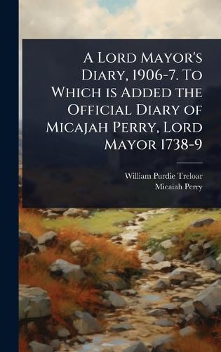 Cover image for A Lord Mayor's Diary, 1906-7. To Which is Added the Official Diary of Micajah Perry, Lord Mayor 1738-9