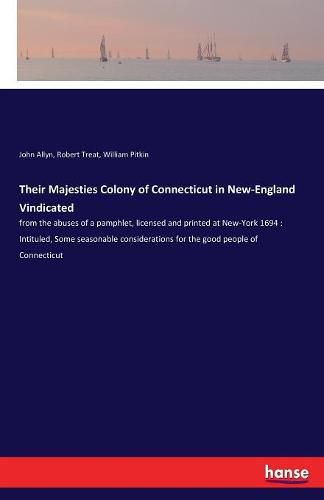 Their Majesties Colony of Connecticut in New-England Vindicated: from the abuses of a pamphlet, licensed and printed at New-York 1694: Intituled, Some seasonable considerations for the good people of Connecticut