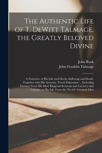 The Authentic Life of T. DeWitt Talmage, the Greatly Beloved Divine [microform]