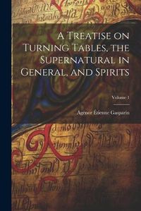 Cover image for A Treatise on Turning Tables, the Supernatural in General, and Spirits; Volume 1