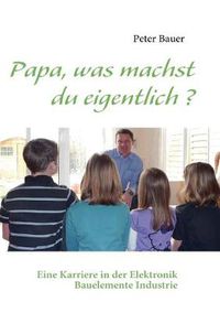 Cover image for Papa, was machst du eigentlich ?: Eine Karriere in der Elektronik Bauelemente Industrie