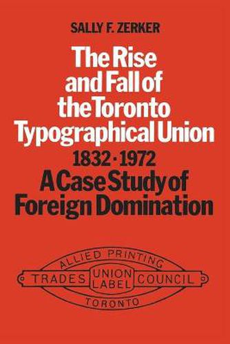 Cover image for The Rise and Fall of the Toronto Typographical Union, 1832-1972: A Case Study of Foreign Domination