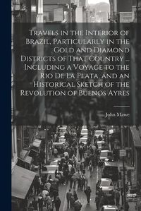 Cover image for Travels in the Interior of Brazil, Particularly in the Gold and Diamond Districts of That Country ... Including a Voyage to the Rio De La Plata, and an Historical Sketch of the Revolution of Buenos Ayres