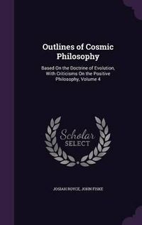 Cover image for Outlines of Cosmic Philosophy: Based on the Doctrine of Evolution, with Criticisms on the Positive Philosophy, Volume 4