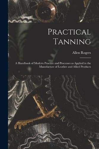 Cover image for Practical Tanning; a Handbook of Modern Practice and Processes as Applied in the Manufacture of Leather and Allied Products