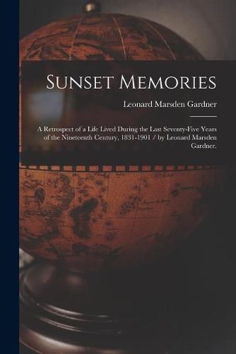 Cover image for Sunset Memories: a Retrospect of a Life Lived During the Last Seventy-five Years of the Nineteenth Century, 1831-1901 / by Leonard Marsden Gardner.