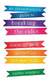 Cover image for An Overachiever's Guide to Breaking the Rules: How to Let Go of Perfect and Live Your Truth