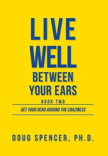 Live Well Between Your Ears: Get Your Head Around The Craziness