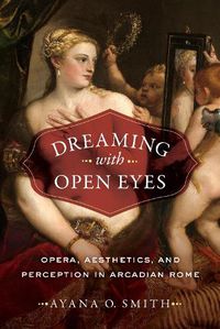 Cover image for Dreaming with Open Eyes: Opera, Aesthetics, and Perception in Arcadian Rome