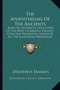 Cover image for The Apophthegms of the Ancients: Being an Historical Collection of the Most Celebrated, Elegant, Pithy and Prudential Sayings of All the Illustrious Personages of Antiquity (1753)