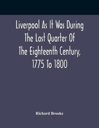 Cover image for Liverpool As It Was During The Last Quarter Of The Eighteenth Century, 1775 To 1800