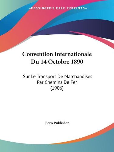 Cover image for Convention Internationale Du 14 Octobre 1890: Sur Le Transport de Marchandises Par Chemins de Fer (1906)