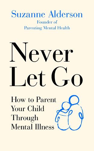 Cover image for Never Let Go: How to Parent Your Child Through Mental Illness