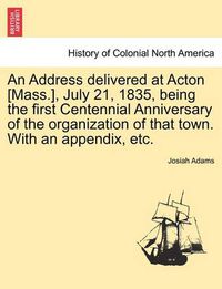 Cover image for An Address Delivered at Acton [Mass.], July 21, 1835, Being the First Centennial Anniversary of the Organization of That Town. with an Appendix, Etc.