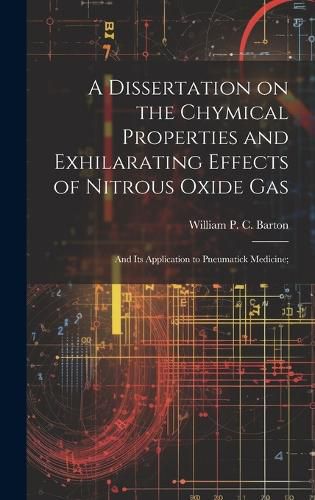 Cover image for A Dissertation on the Chymical Properties and Exhilarating Effects of Nitrous Oxide Gas; and Its Application to Pneumatick Medicine;