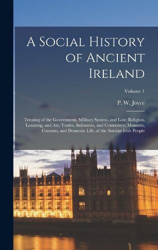 A Social History of Ancient Ireland; Treating of the Government, Military System, and Law; Religion, Learning, and Art; Trades, Industries, and Commerce; Manners, Customs, and Domestic Life, of the Ancient Irish People; Volume 1