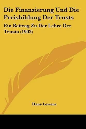 Cover image for Die Finanzierung Und Die Preisbildung Der Trusts: Ein Beitrag Zu Der Lehre Der Trusts (1903)