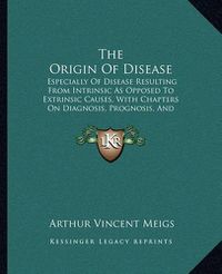 Cover image for The Origin of Disease: Especially of Disease Resulting from Intrinsic as Opposed to Extrinsic Causes, with Chapters on Diagnosis, Prognosis, and Treatment (1897)