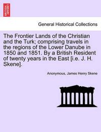 Cover image for The Frontier Lands of the Christian and the Turk; comprising travels in the regions of the Lower Danube in 1850 and 1851. By a British Resident of twenty years in the East [i.e. J. H. Skene].