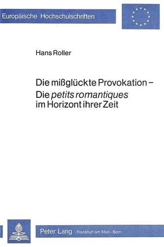 Die Missglueckte Provokation - Die Petits Romantiques Im Horizont Ihrer Zeit: Untersuchungen Zu A. Bertrand, P. Borel, T. Dondey, X. Forneret, C. Lassailly