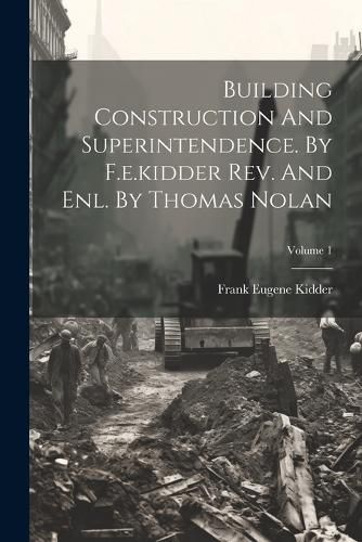 Cover image for Building Construction And Superintendence. By F.e.kidder Rev. And Enl. By Thomas Nolan; Volume 1