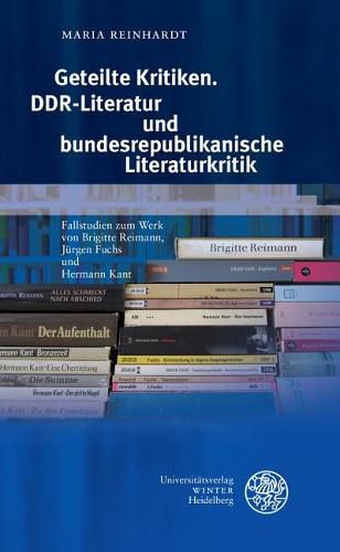 Cover image for Geteilte Kritiken. Ddr-Literatur Und Bundesrepublikanische Literaturkritik: Fallstudien Zum Werk Von Brigitte Reimann, Jurgen Fuchs Und Hermann Kant