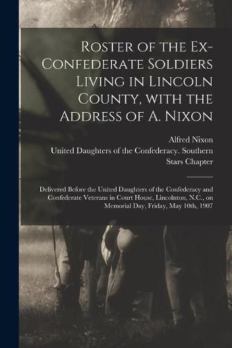 Cover image for Roster of the Ex-Confederate Soldiers Living in Lincoln County, With the Address of A. Nixon: Delivered Before the United Daughters of the Confederacy and Confederate Veterans in Court House, Lincolnton, N.C., on Memorial Day, Friday, May 10th, 1907