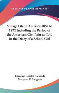 Cover image for Village Life in America 1852 to 1872 Including the Period of the American Civil War as Told in the Diary of a School Girl