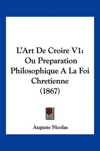 L'Art de Croire V1: Ou Preparation Philosophique a la Foi Chretienne (1867)