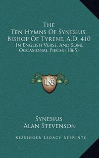 Cover image for The Ten Hymns of Synesius, Bishop of Tyrene, A.D. 410: In English Verse, and Some Occasional Pieces (1865)