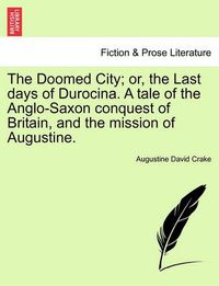 Cover image for The Doomed City; Or, the Last Days of Durocina. a Tale of the Anglo-Saxon Conquest of Britain, and the Mission of Augustine.