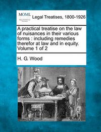 Cover image for A practical treatise on the law of nuisances in their various forms: including remedies therefor at law and in equity. Volume 1 of 2