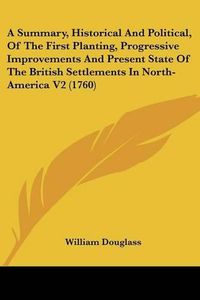 Cover image for A Summary, Historical and Political, of the First Planting, Progressive Improvements and Present State of the British Settlements in North-America V2 (1760)