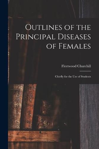 Cover image for Outlines of the Principal Diseases of Females: Chiefly for the Use of Students