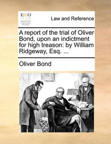 Cover image for A Report of the Trial of Oliver Bond, Upon an Indictment for High Treason: By William Ridgeway, Esq. ...