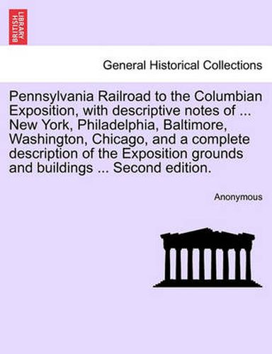 Cover image for Pennsylvania Railroad to the Columbian Exposition, with Descriptive Notes of ... New York, Philadelphia, Baltimore, Washington, Chicago, and a Complete Description of the Exposition Grounds and Buildings ... Second Edition.